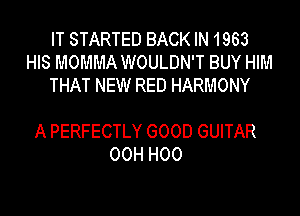 IT STARTED BACK IN 1963
HIS MOMMA WOULDN'T BUY HIM
THAT NEW RED HARMONY

A PERFECTLY GOOD GUITAR
00H H00