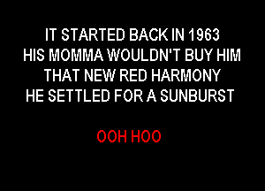 IT STARTED BACK IN 1963
HIS MOMMA WOULDN'T BUY HIM
THAT NEW RED HARMONY
HE SETTLED FOR A SUNBURST

00H H00