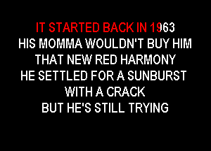 IT STARTED BACK IN 1963
HIS MOMMA WOULDN'T BUY HIM
THAT NEW RED HARMONY
HE SETTLED FOR A SUNBURST
WITH A CRACK
BUT HE'S STILL TRYING