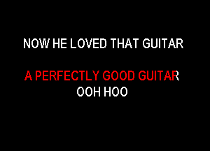 NOW HE LOVED THAT GUITAR

A PERFECTLY GOOD GUITAR
00H H00