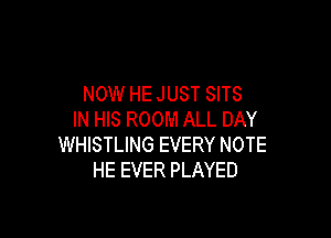 NOW HE JUST SITS

IN HIS ROOM ALL DAY
WHISTLING EVERY NOTE
HE EVER PLAYED