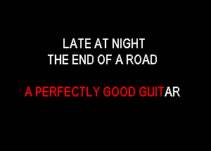 LATE AT NIGHT
THE END OF A ROAD

A PERFECTLY GOOD GUITAR