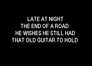 LATE AT NIGHT
THE END OF A ROAD

HE WISHES HE STILL HAD
THAT OLD GUITAR TO HOLD
