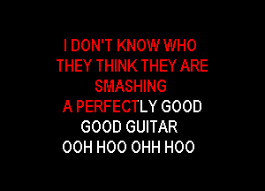 IDON'T KNOW WHO
THEY THINK THEY ARE
SMASHING

A PERFECTLY GOOD
GOOD GUITAR
00H H00 OHH H00