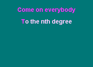 Come on everybody

To the nth degree