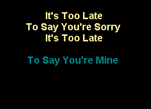 It's Too Late
To Say You're Sorry
It's Too Late

To Say You're Mine