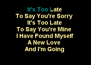 It's Too Late

To Say You're Sorry
It's Too Late

To Say You're Mine

I Have Found Myself
A New Love
And I'm Going