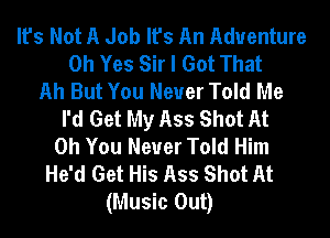 It's Not A Job It's An Adventure
Oh Yes Sir I Got That
Ah But You Never Told Me
I'd Get My Ass Shot At
Oh You Never Told Him
He'd Get His Ass Shot At
(Music Out)