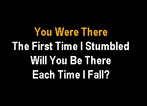 You Were There
The First Time I Stumbled

Will You Be There
Each Time I Fall?