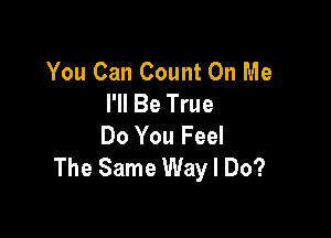 You Can Count On Me
I'll Be True

Do You Feel
The Same Way I Do?