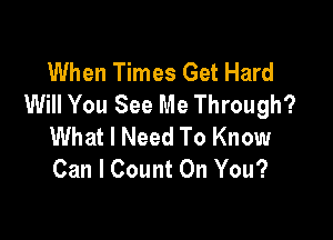 When Times Get Hard
Will You See Me Through?

What I Need To Know
Can I Count On You?