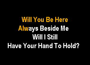 Will You Be Here
Always Beside Me

Will I Still
Have Your Hand To Hold?