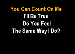 You Can Count On Me
I'll Be True
Do You Feel

The Same Way I Do?