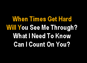 When Times Get Hard
Will You See Me Through?

What I Need To Know
Can I Count On You?