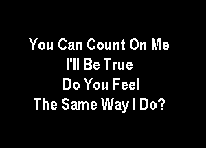 You Can Count On Me
I'll Be True

Do You Feel
The Same Way I Do?