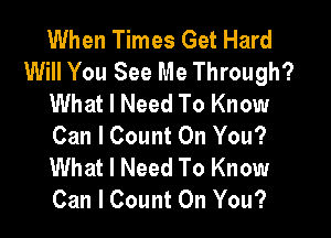 When Times Get Hard
Will You See Me Through?
What I Need To Know

Can I Count On You?
What I Need To Know
Can I Count On You?