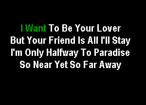 I Want To Be Your Lover
But Your Friend Is All I'll Stay

I'm Only Halfway To Paradise
So Near Yet So Far Away