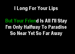 I Long For Your Lips

But Your Friend Is All I'll Stay

I'm Only Halfway To Paradise
So Near Yet So Far Away