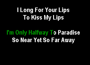 I Long For Your Lips
To Kiss My Lips

I'm Only Halfway To Paradise
So Near Yet So Far Away