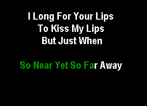 I Long For Your Lips
To Kiss My Lips
But Just When

So Near Yet So Far Away