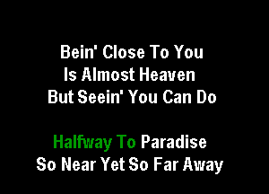 Bein' Close To You
Is Almost Heaven
But Seein' You Can Do

Halfway To Paradise
So Near Yet 80 Far Away