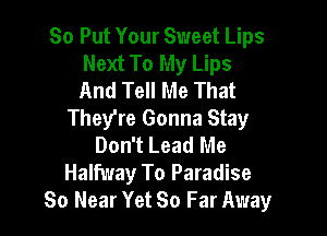 So Put Your Sweet Lips
Next To My Lips
And Tell Me That

They're Gonna Stay

Don't Lead Me
Halfway To Paradise
So Near Yet So Far Away