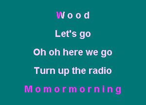 Wood
Let's go
Oh oh here we go

Turn up the radio

Momormorning