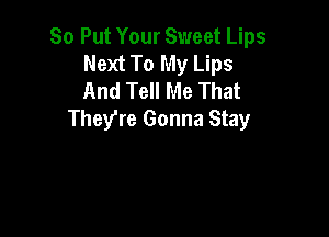 So Put Your Sweet Lips
Next To My Lips
And Tell Me That

They're Gonna Stay