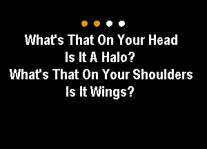 0000

Whafs That On Your Head
Is It A Halo?
What's That On Your Shoulders

Is It Wings?
