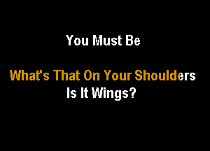 You Must Be

What's That On Your Shoulders

Is It Wings?