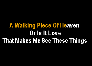 A Walking Piece Of Heaven
Or Is It Love

That Makes Me See These Things