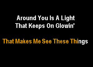 Around You Is A Light
That Keeps 0n Glowin'

That Makes Me See These Things