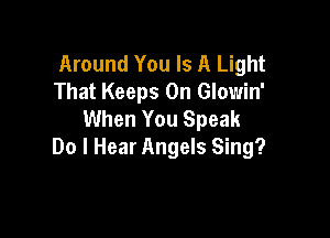 Around You Is A Light
That Keeps 0n Glowin'
When You Speak

Do I Hear Angels Sing?