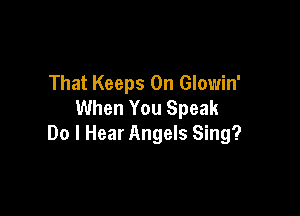 That Keeps 0n Glowin'
When You Speak

Do I Hear Angels Sing?