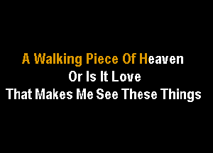 A Walking Piece Of Heaven
Or Is It Love

That Makes Me See These Things