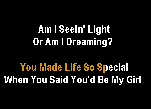 Am I Seein' Light
0r Am I Dreaming?

You Made Life 80 Special
When You Said You'd Be My Girl