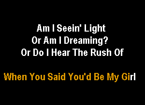 Am I Seein' Light
0r Am I Dreaming?
Or Do I Hear The Rush Of

When You Said You'd Be My Girl