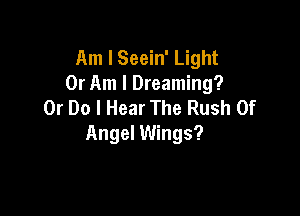 Am I Seein' Light
0r Am I Dreaming?
Or Do I Hear The Rush Of

Angel Wings?