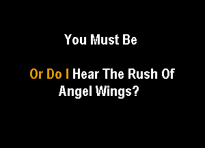 You Must Be

Or Do I Hear The Rush Of

Angel Wings?