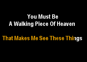You Must Be
A Walking Piece Of Heaven

That Makes Me See These Things