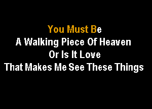 You Must Be
A Walking Piece Of Heaven
Or Is It Love

That Makes Me See These Things