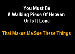 You Must Be
A Walking Piece Of Heaven
Or Is It Love

That Makes Me See These Things