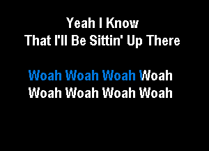 Yeah I Know
That I'll Be Sittin' Up There

Woah Woah Woah Woah
Woah Woah Woah Woah