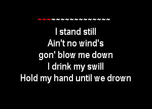 I stand still
Ain't no wind's

gon' blow me down
I drink my swill
Hold my hand until we drown