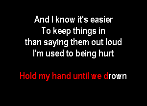 And I know it's easier
To keep things in
than saying them out loud

I'm used to being hurt

Hold my hand until we drown