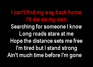 I can't find my way back home
I'II die on my own
Searching for someone I know
Long roads stare at me
Hope the distance sets me free
I'm tired but I stand strong
Ain't much time before I'm gone