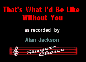 That's What I'd Be Like
Without You

as recorded by

Alan Jackson