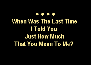 0000

When Was The Last Time
I Told You

Just How Much
That You Mean To Me?