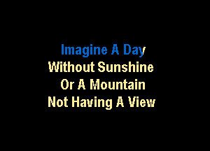 Imagine A Day
Without Sunshine

Or A Mountain
Not Having A View