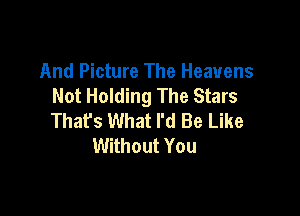 And Picture The Heavens
Not Holding The Stars

Thafs What I'd Be Like
Without You